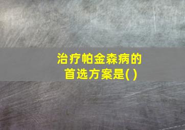 治疗帕金森病的首选方案是( )